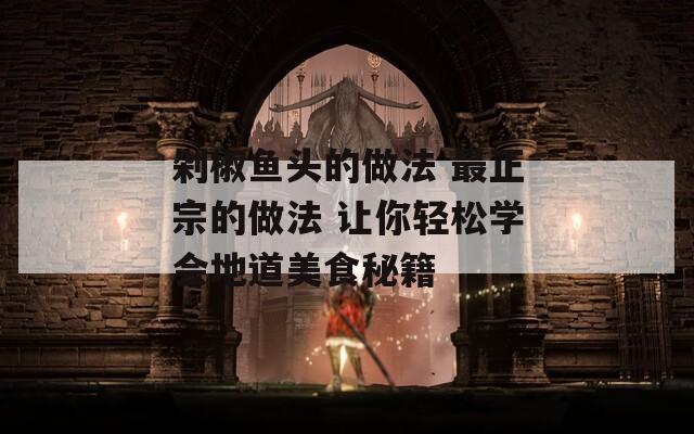 剁椒鱼头的做法 最正宗的做法 让你轻松学会地道美食秘籍