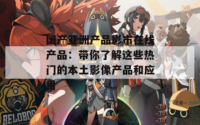 国产亚洲产品影市在线产品：带你了解这些热门的本土影像产品和应用