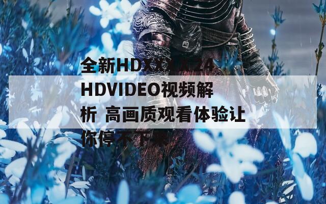 全新HDXXXⅩ24HDVIDEO视频解析 高画质观看体验让你停不下来