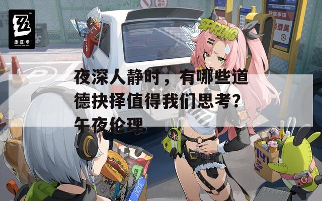 夜深人静时，有哪些道德抉择值得我们思考？午夜伦理