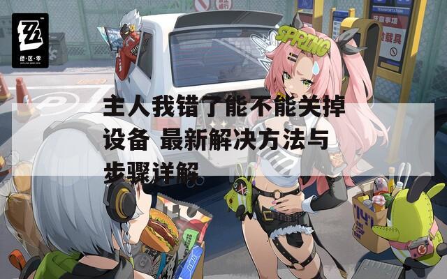 主人我错了能不能关掉设备 最新解决方法与步骤详解