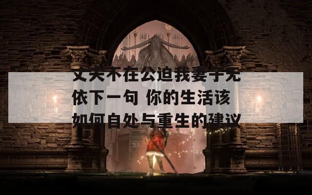 丈夫不在公迫我妻子无依下一句 你的生活该如何自处与重生的建议