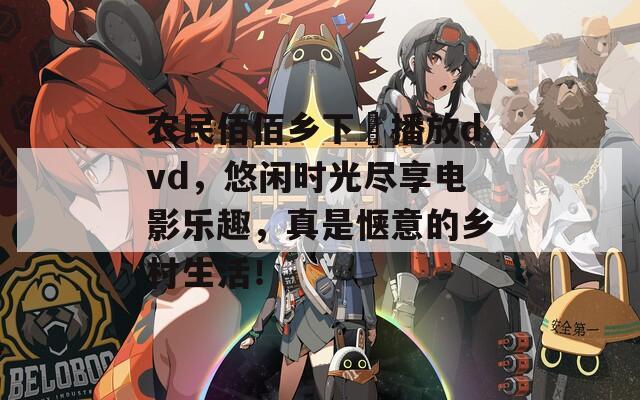 农民佰佰乡下妺播放dvd，悠闲时光尽享电影乐趣，真是惬意的乡村生活！