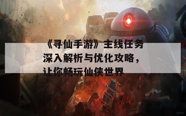 《寻仙手游》主线任务深入解析与优化攻略，让你畅玩仙侠世界