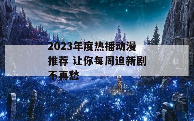 2023年度热播动漫推荐 让你每周追新剧不再愁
