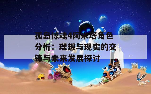 孤岛惊魂4阿米塔角色分析：理想与现实的交锋与未来发展探讨