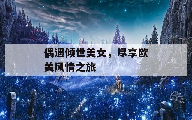 偶遇倾世美女，尽享欧美风情之旅