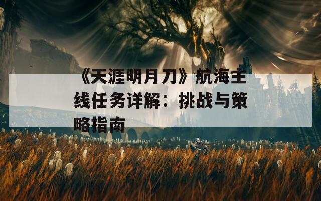 《天涯明月刀》航海主线任务详解：挑战与策略指南