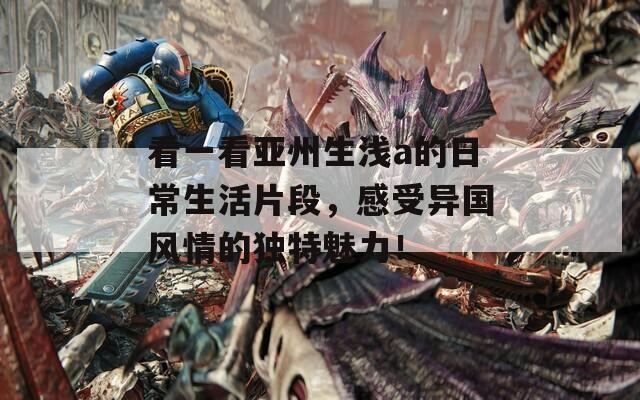 看一看亚州生浅a的日常生活片段，感受异国风情的独特魅力！