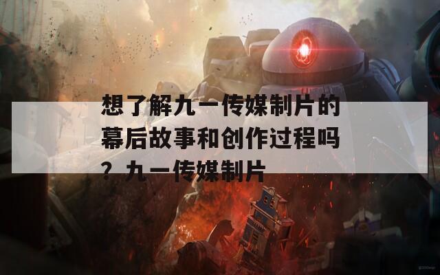 想了解九一传媒制片的幕后故事和创作过程吗？九一传媒制片