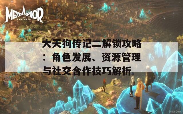 大天狗传记二解锁攻略：角色发展、资源管理与社交合作技巧解析