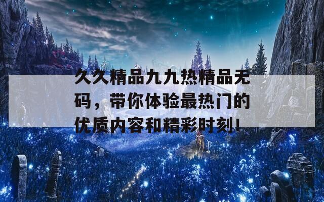 久久精品九九热精品无码，带你体验最热门的优质内容和精彩时刻！