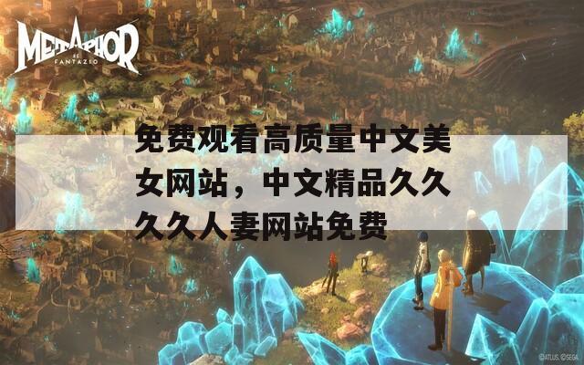 免费观看高质量中文美女网站，中文精品久久久久人妻网站免费