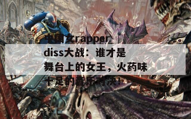 中国女rapper diss大战：谁才是舞台上的女王，火药味十足的音乐对决！