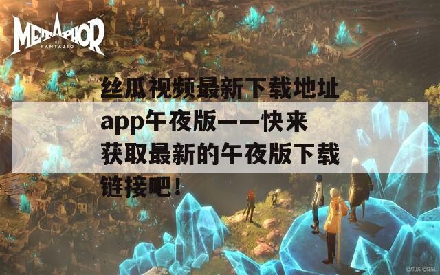 丝瓜视频最新下载地址app午夜版——快来获取最新的午夜版下载链接吧！