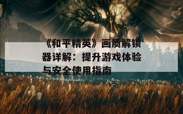 《和平精英》画质解锁器详解：提升游戏体验与安全使用指南
