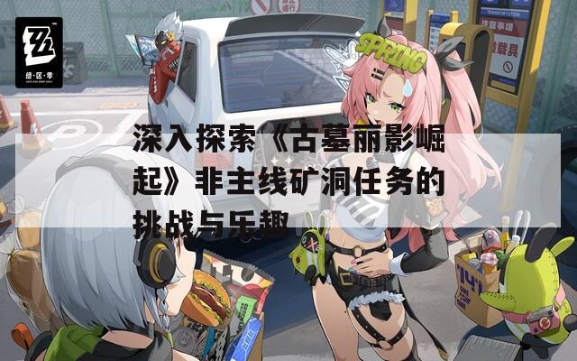 深入探索《古墓丽影崛起》非主线矿洞任务的挑战与乐趣