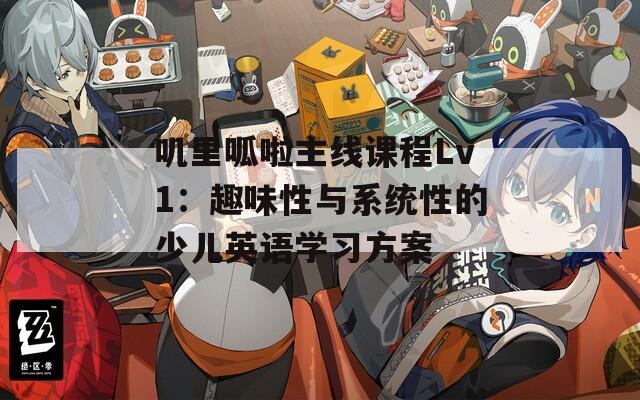 叽里呱啦主线课程Lv1：趣味性与系统性的少儿英语学习方案