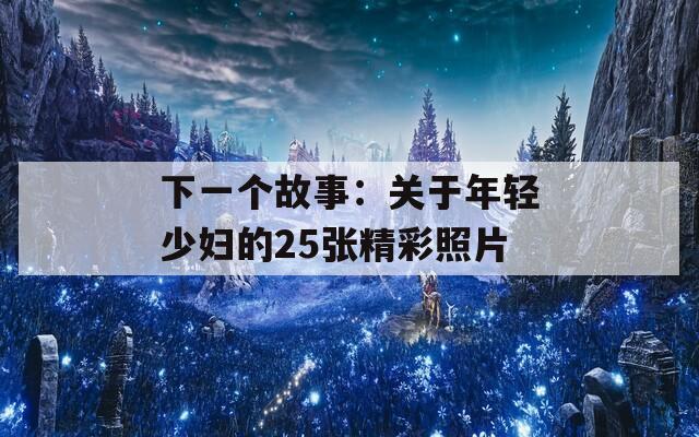 下一个故事：关于年轻少妇的25张精彩照片