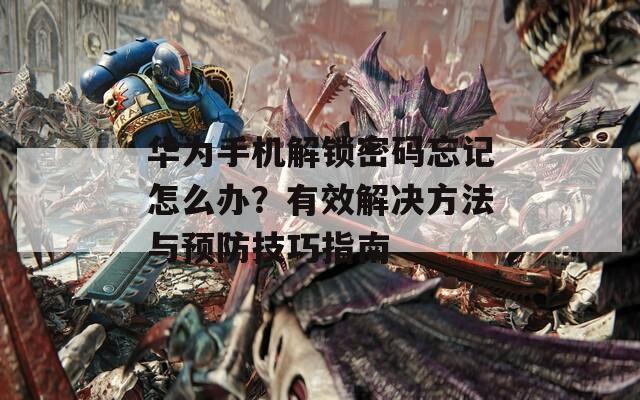 华为手机解锁密码忘记怎么办？有效解决方法与预防技巧指南