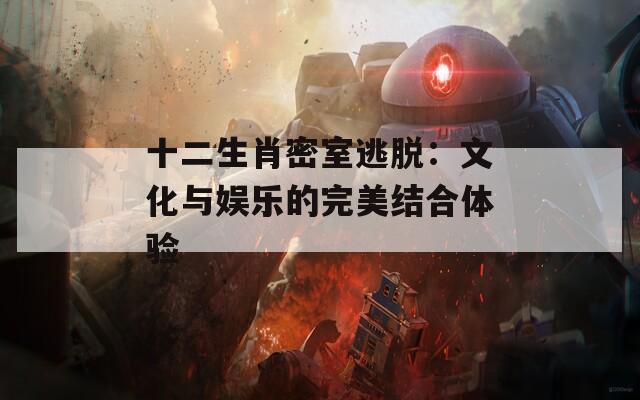 十二生肖密室逃脱：文化与娱乐的完美结合体验