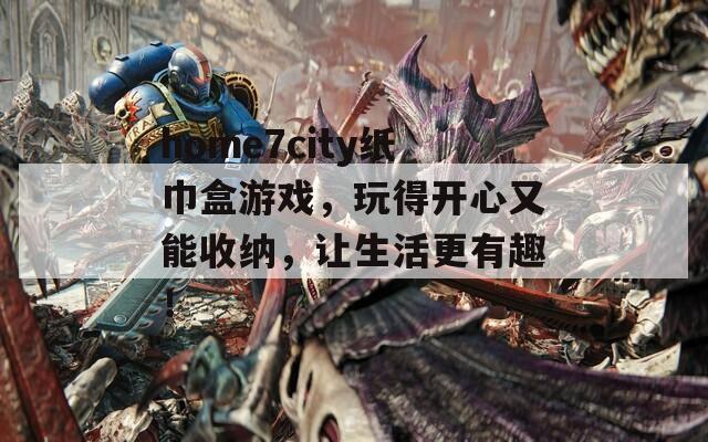 home7city纸巾盒游戏，玩得开心又能收纳，让生活更有趣！