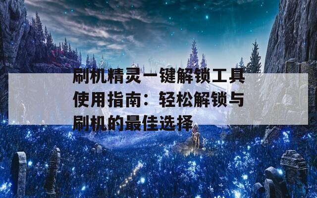刷机精灵一键解锁工具使用指南：轻松解锁与刷机的最佳选择