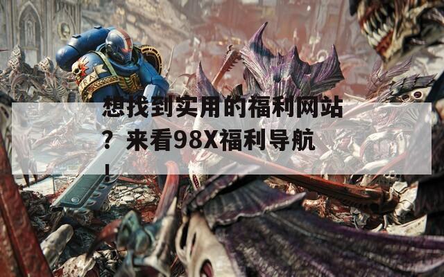 想找到实用的福利网站？来看98X福利导航！
