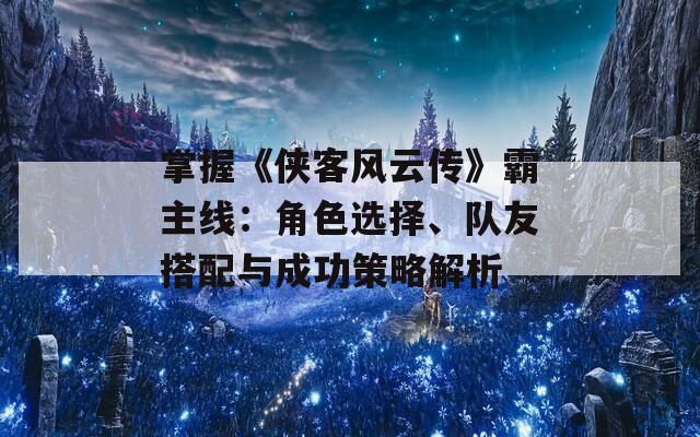 掌握《侠客风云传》霸主线：角色选择、队友搭配与成功策略解析