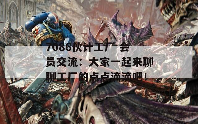 7086伙计工厂 会员交流：大家一起来聊聊工厂的点点滴滴吧！