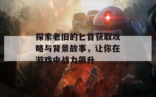 探索老旧的匕首获取攻略与背景故事，让你在游戏中战力飙升