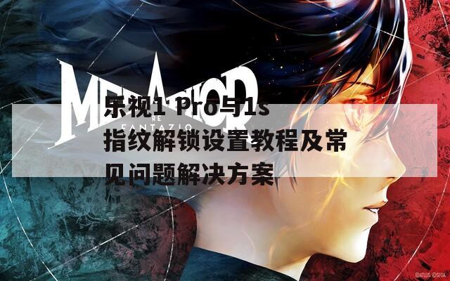 乐视1 Pro与1s指纹解锁设置教程及常见问题解决方案