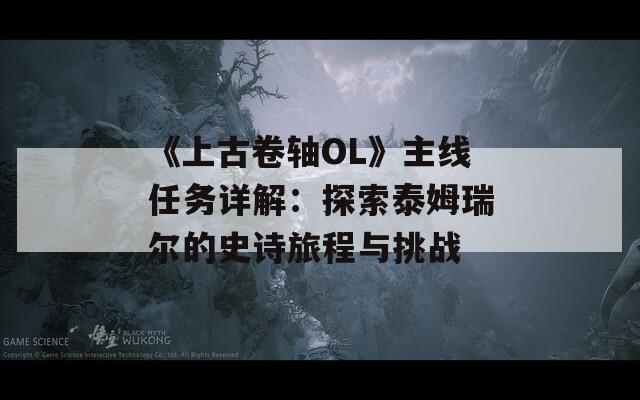 《上古卷轴OL》主线任务详解：探索泰姆瑞尔的史诗旅程与挑战
