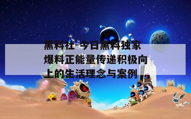 黑料社-今日黑料独家爆料正能量传递积极向上的生活理念与案例