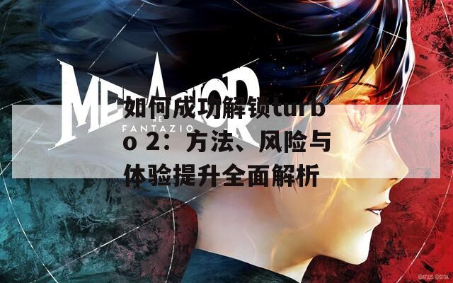 如何成功解锁turbo 2：方法、风险与体验提升全面解析