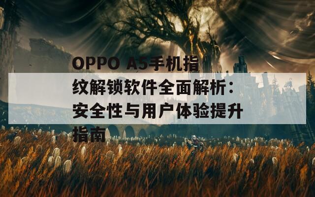 OPPO A5手机指纹解锁软件全面解析：安全性与用户体验提升指南