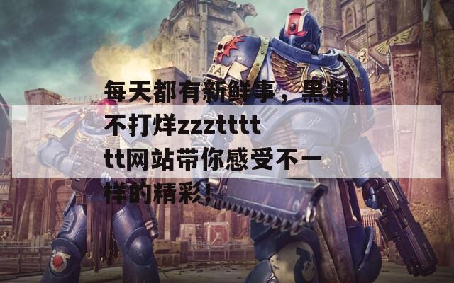 每天都有新鲜事，黑料不打烊zzztttttt网站带你感受不一样的精彩！