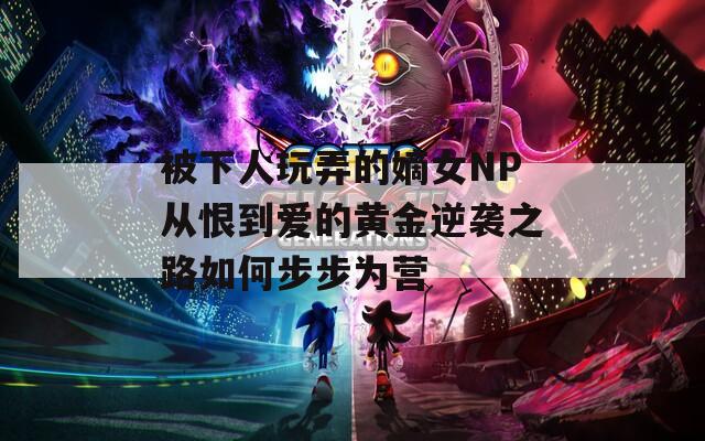 被下人玩弄的嫡女NP从恨到爱的黄金逆袭之路如何步步为营