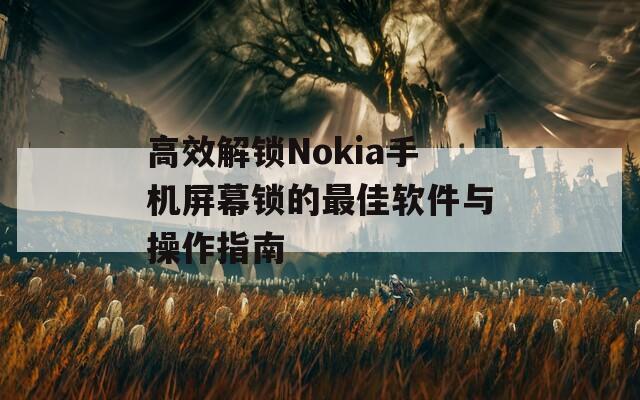 高效解锁Nokia手机屏幕锁的最佳软件与操作指南