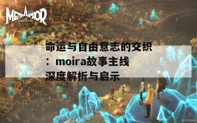 命运与自由意志的交织：moira故事主线深度解析与启示