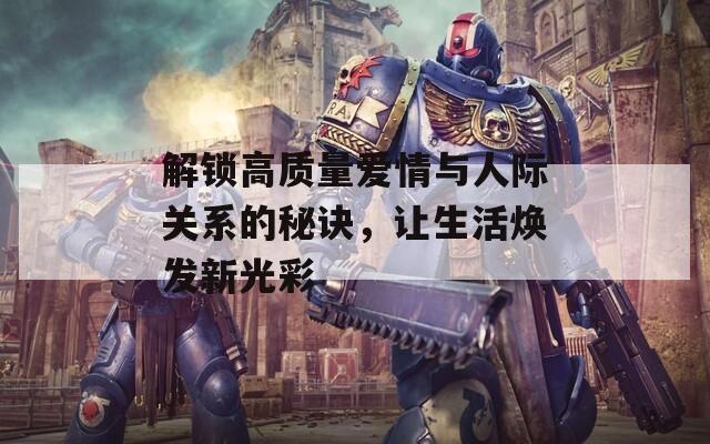 解锁高质量爱情与人际关系的秘诀，让生活焕发新光彩