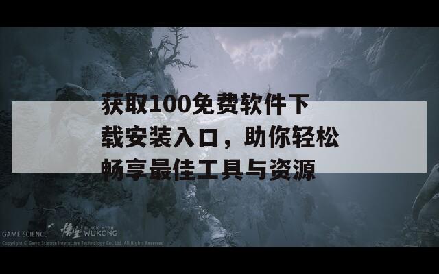 获取100免费软件下载安装入口，助你轻松畅享最佳工具与资源