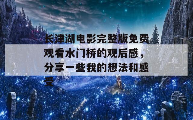 长津湖电影完整版免费观看水门桥的观后感，分享一些我的想法和感受