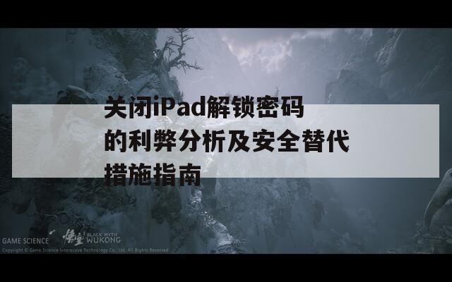 关闭iPad解锁密码的利弊分析及安全替代措施指南