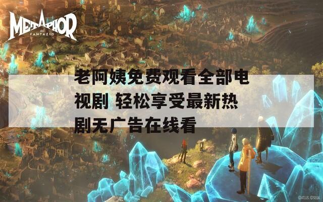 老阿姨免费观看全部电视剧 轻松享受最新热剧无广告在线看