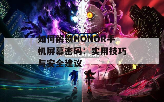 如何解锁HONOR手机屏幕密码：实用技巧与安全建议
