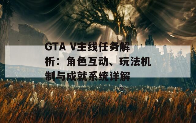 GTA V主线任务解析：角色互动、玩法机制与成就系统详解