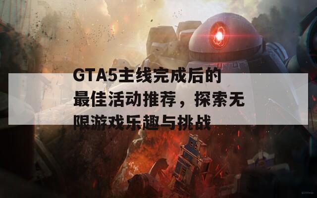 GTA5主线完成后的最佳活动推荐，探索无限游戏乐趣与挑战
