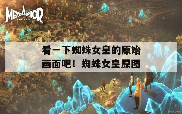 看一下蜘蛛女皇的原始画面吧！蜘蛛女皇原图