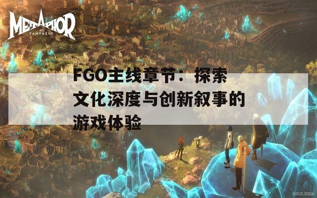 FGO主线章节：探索文化深度与创新叙事的游戏体验